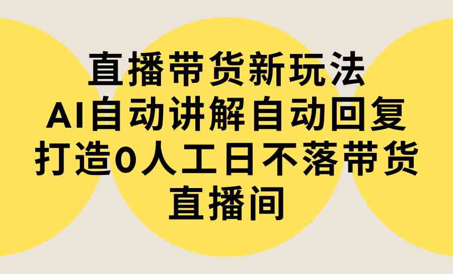 （9328期）直播带货新玩法，AI自动讲解自动回复 打造0人工日不落带货直播间-教程+软件 - 首创网