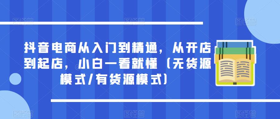 抖音电商从入门到精通，从开店到起店，小白一看就懂（无货源模式/有货源模式） - 首创网