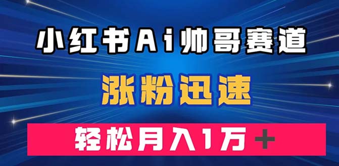 （7800期）小红书AI帅哥赛道 ，涨粉迅速，轻松月入万元（附软件） - 首创网