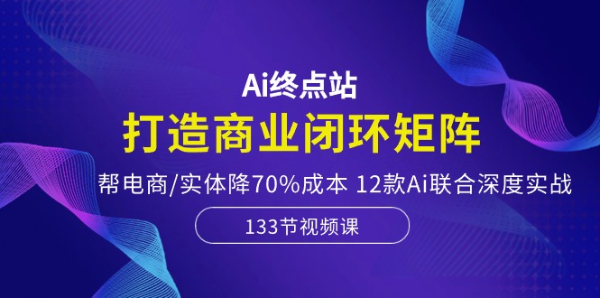 Ai终点站-打造商业闭环矩阵，帮电商/实体降70%成本，12款Ai联合深度实战 - 首创网