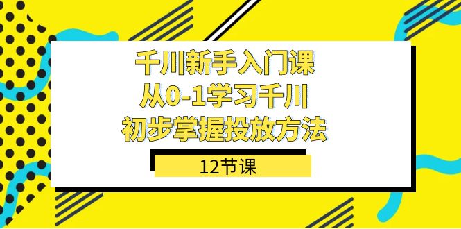 （7463期）千川-新手入门课，从0-1学习千川，初步掌握投放方法（12节课） - 首创网