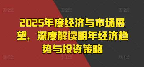 2025年度经济与市场展望，深度解读明年经济趋势与投资策略 - 首创网