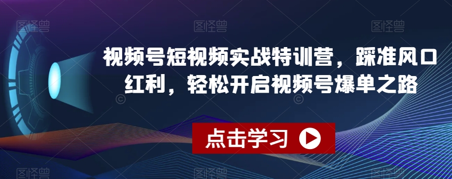 视频号短视频实战特训营，踩准风口红利，轻松开启视频号爆单之路 - 首创网