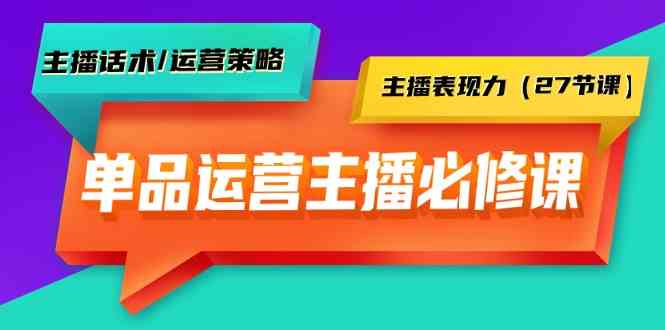 单品运营实操主播必修课：主播话术/运营策略/主播表现力（27节课） - 首创网