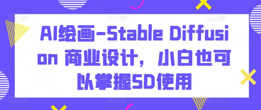 AI绘画-Stable Diffusion 商业设计，小白也可以掌握SD使用 - 首创网