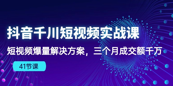 （10246期）抖音千川短视频实战课：短视频爆量解决方案，三个月成交额千万（41节课） - 首创网