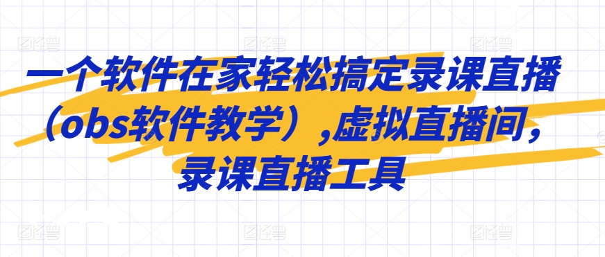 一个软件在家轻松搞定录课直播（obs软件教学）,虚拟直播间，录课直播工具 - 首创网