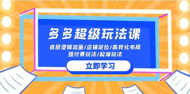 （10011期）2024多多 超级玩法课 流量底层逻辑/店铺定位/高转化布局/强付费/起爆玩法 - 首创网