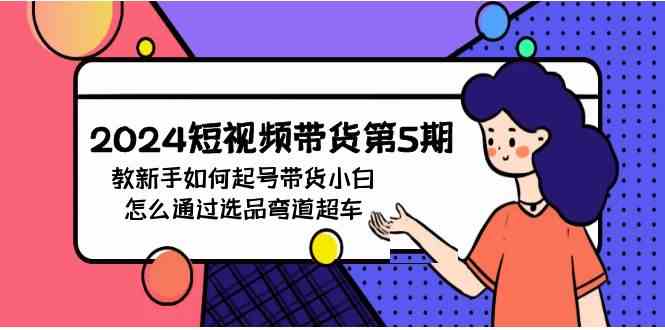 （9844期）2024短视频带货第5期，教新手如何起号，带货小白怎么通过选品弯道超车 - 首创网