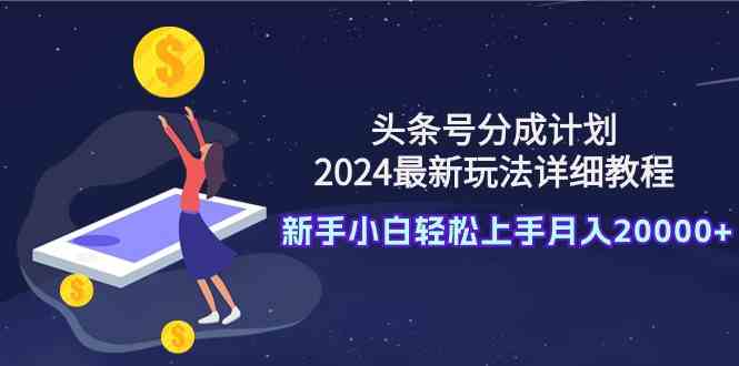 （9530期）头条号分成计划：2024最新玩法详细教程，新手小白轻松上手月入20000+ - 首创网