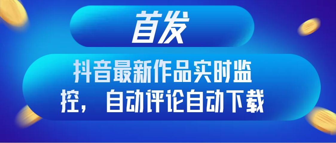 （8238期）首发抖音最新作品实时监控，自动评论自动下载 - 首创网