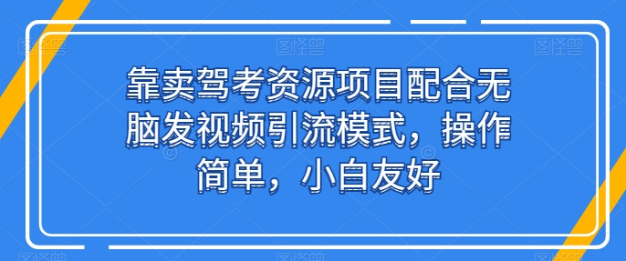 靠卖驾考资源项目配合无脑发视频引流模式，操作简单，小白友好 - 首创网