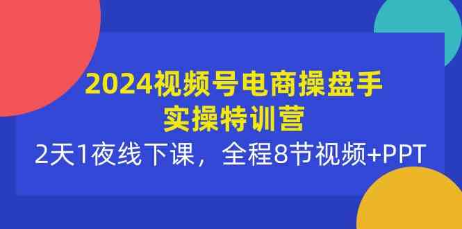 （10156期）2024视频号电商操盘手实操特训营：2天1夜线下课，全程8节视频+PPT - 首创网