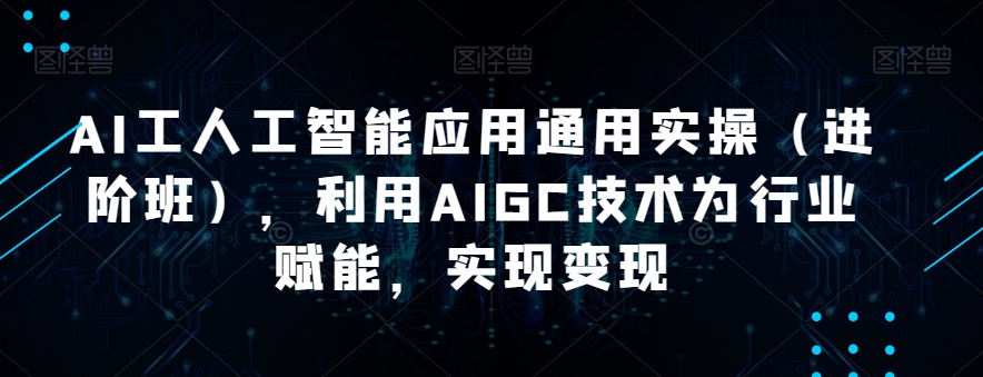 AI工人工智能应用通用实操（进阶班），利用AIGC技术为行业赋能，实现变现 - 首创网