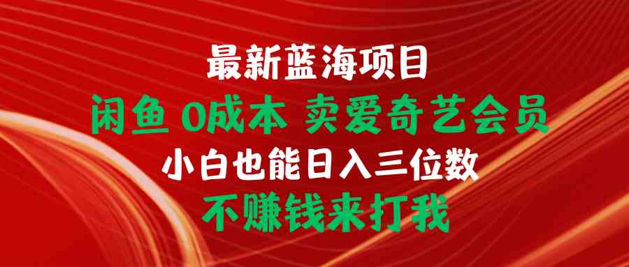 （10117期）最新蓝海项目 闲鱼0成本 卖爱奇艺会员 小白也能入三位数 不赚钱来打我 - 首创网