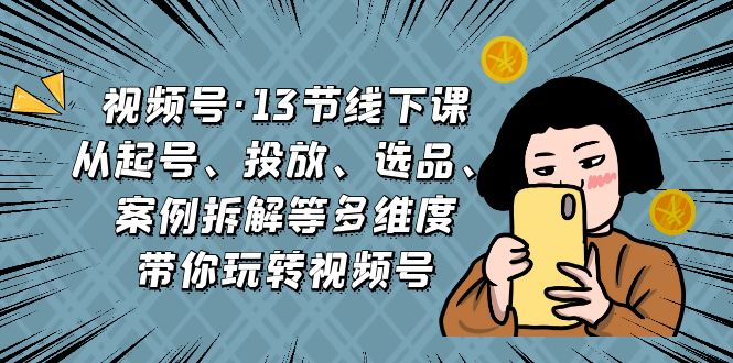 （6967期）视频号·13节线下课，从起号、投放、选品、案例拆解等多维度带你玩转视频号 - 首创网