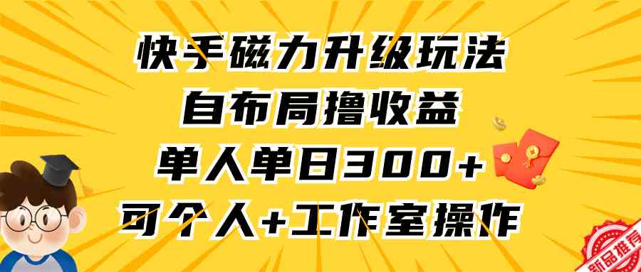 （9368期）快手磁力升级玩法，自布局撸收益，单人单日300+，个人工作室均可操作 - 首创网