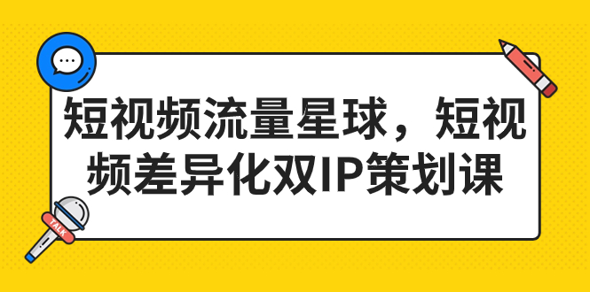 （7080期）短视频流量星球，短视频差异化双IP策划课（2023新版） - 首创网