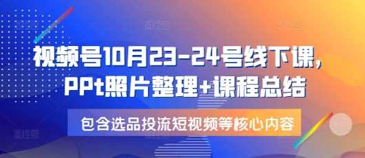 视频号10月23-24号线下课，PPt照片整理+课程总结，包含选品投流短视频等核心内容 - 首创网