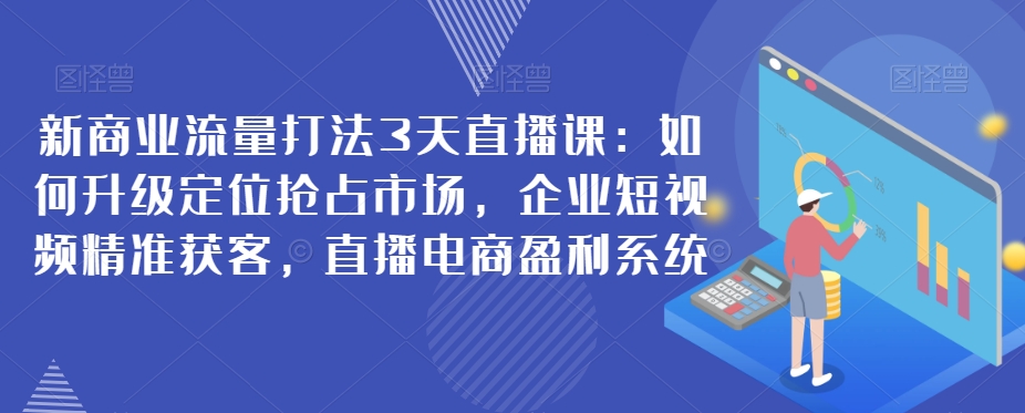 新商业流量打法3天直播课：如何升级定位抢占市场，企业短视频精准获客，直播电商盈利系统 - 首创网