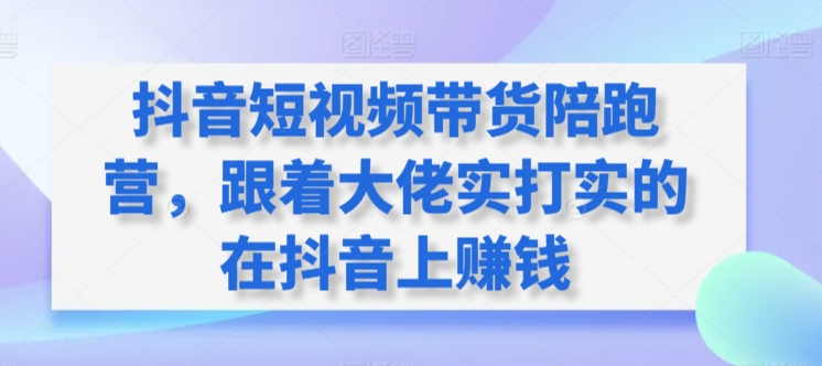 抖音短视频带货陪跑营，跟着大佬实打实的在抖音上赚钱 - 首创网