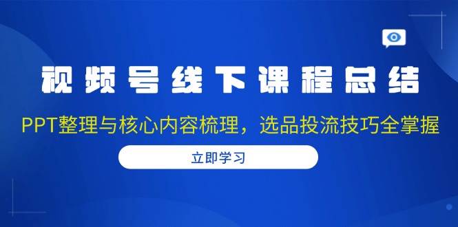 视频号线下课程总结：PPT整理与核心内容梳理，选品投流技巧全掌握 - 首创网