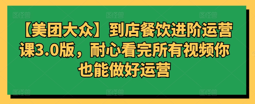 【美团大众】到店餐饮进阶运营课3.0版，耐心看完所有视频你也能做好运营 - 首创网