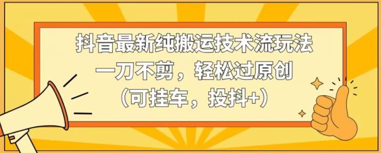 抖音最新纯搬运技术流玩法，一刀不剪，轻松过原创（可挂车，投抖+）【揭秘】 - 首创网