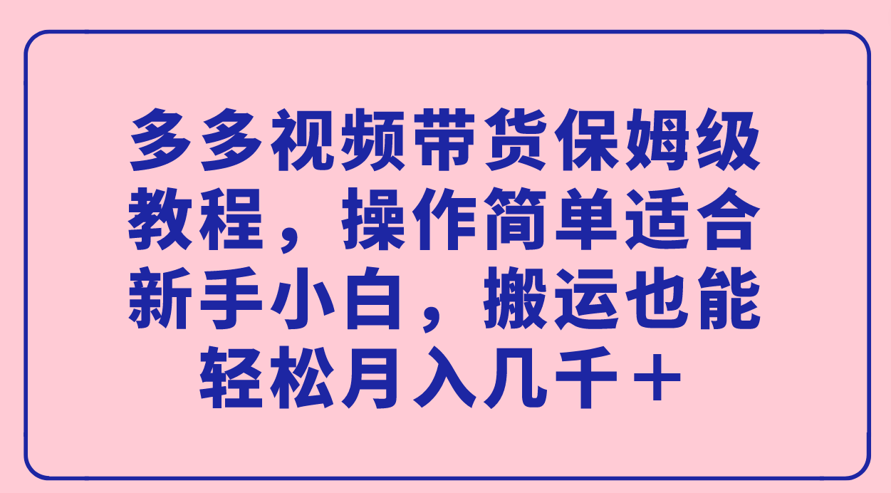 （7353期）多多视频带货保姆级教程，操作简单适合新手小白，搬运也能轻松月入几千＋ - 首创网