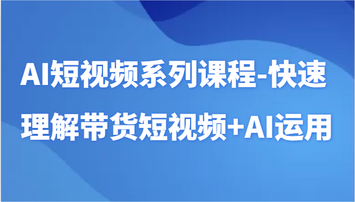 AI短视频系列课程-快速理解带货短视频+AI工具短视频运用 - 首创网