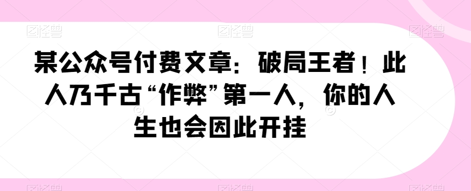 某公众号付费文章：破局王者！此人乃千古“作弊”第一人，你的人生也会因此开挂 - 首创网