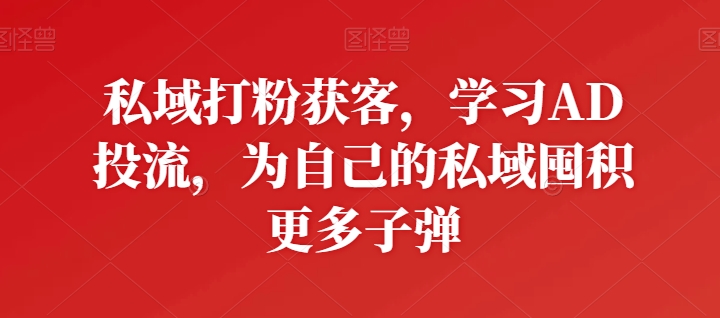 私域打粉获客，学习AD投流，为自己的私域囤积更多子弹 - 首创网