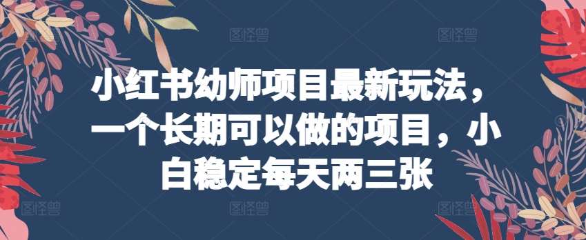 小红书幼师项目最新玩法，一个长期可以做的项目，小白稳定每天两三张 - 首创网