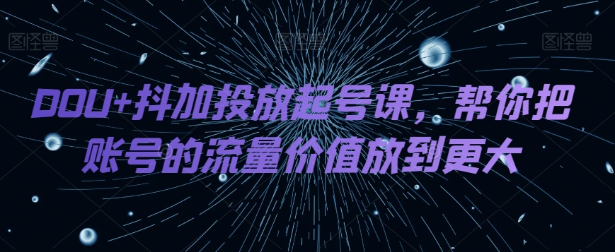 DOU+抖加投放起号课，帮你把账号的流量价值放到更大 - 首创网