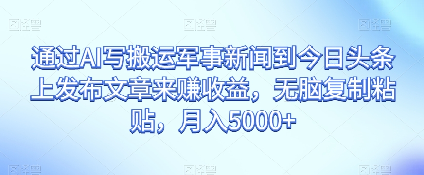 通过AI写搬运军事新闻到今日头条上发布文章来赚收益，无脑复制粘贴，月入5000+【揭秘】 - 首创网