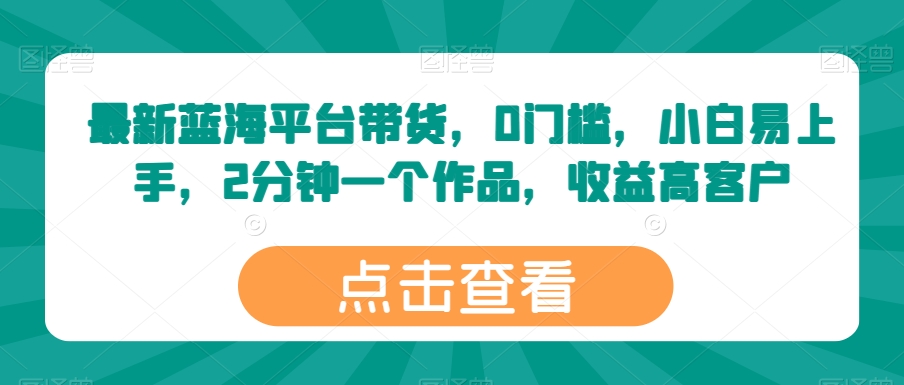 最新蓝海平台带货，0门槛，小白易上手，2分钟一个作品，收益高 - 首创网