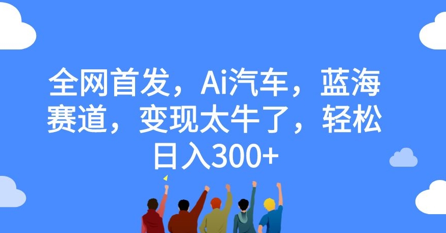 全网首发，Ai汽车，蓝海赛道，变现太牛了，轻松日入300+【揭秘】 - 首创网