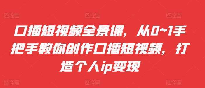 口播短视频全景课，​从0~1手把手教你创作口播短视频，打造个人ip变现 - 首创网