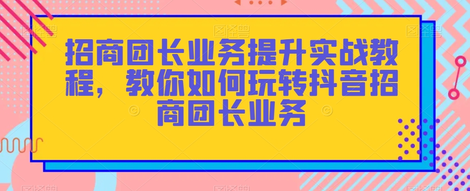 招商团长业务提升实战教程，教你如何玩转抖音招商团长业务 - 首创网