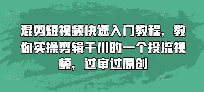 混剪短视频快速入门教程，教你实操剪辑千川的一个投流视频，过审过原创 - 首创网