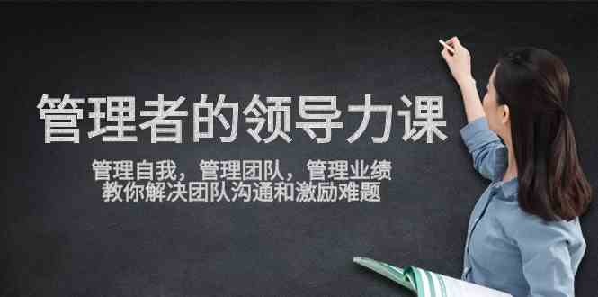 （9665期）管理者领导力课，管理自我，管理团队，管理业绩，教你解决团队沟通和激… - 首创网