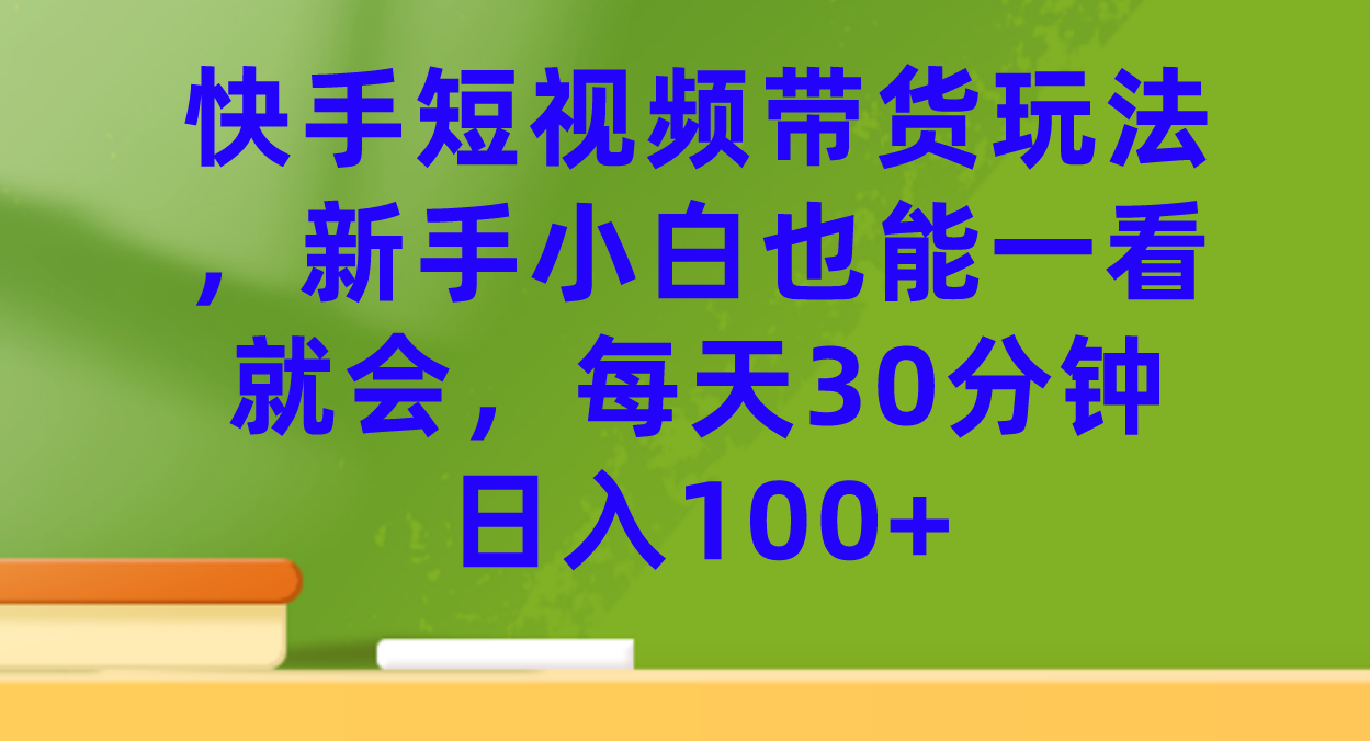 （7286期）快手短视频带货玩法，新手小白也能一看就会，每天30分钟日入100+ - 首创网