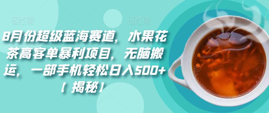 8月份超级蓝海赛道，水果花茶高客单暴利项目，无脑搬运，一部手机轻松日入500+【揭秘】 - 首创网