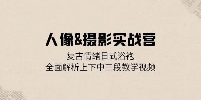 人像摄影实战营：复古情绪日式浴袍，全面解析上下中三段教学视频 - 首创网