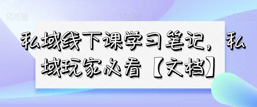 私域线下课学习笔记，​私域玩家必看【文档】 - 首创网