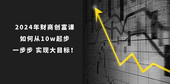 2024年财商创富课：如何从10w起步，一步步实现大目标！（7节完整版） - 首创网