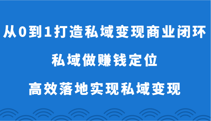 从0到1打造私域变现商业闭环-私域做赚钱定位，高效落地实现私域变现 - 首创网