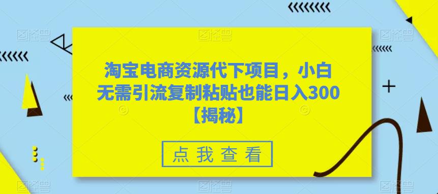 淘宝电商资源代下项目，小白无需引流复制粘贴也能日入300＋【揭秘】 - 首创网