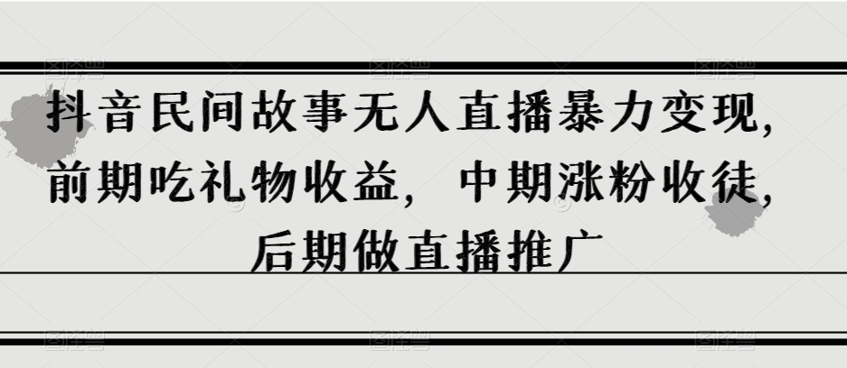 抖音民间故事无人直播暴力变现，前期吃礼物收益，中期涨粉收徒，后期做直播推广【揭秘】 - 首创网