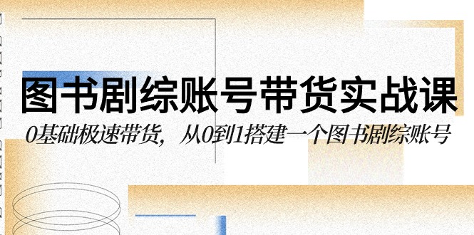 图书剧综账号带货实战课，0基础极速带货，从0到1搭建一个图书剧综账号 - 首创网